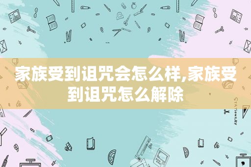 家族受到诅咒会怎么样,家族受到诅咒怎么解除