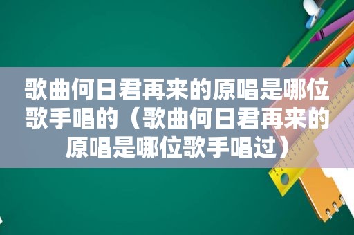歌曲何日君再来的原唱是哪位歌手唱的（歌曲何日君再来的原唱是哪位歌手唱过）