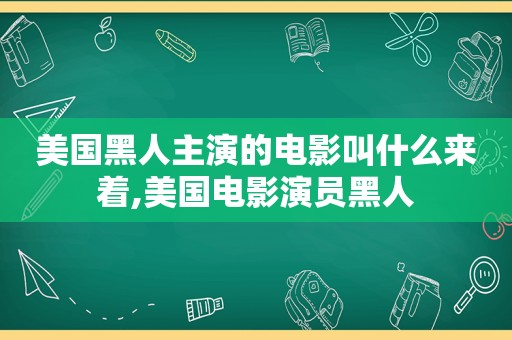 美国黑人主演的电影叫什么来着,美国电影演员黑人