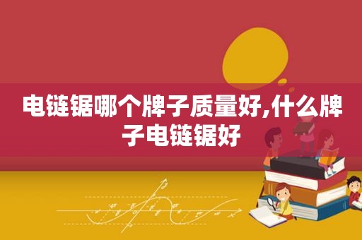 电链锯哪个牌子质量好,什么牌子电链锯好