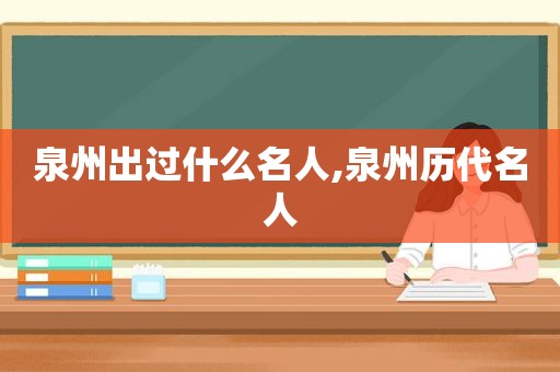 泉州出过什么名人,泉州历代名人