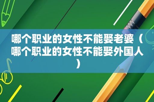 哪个职业的女性不能娶老婆（哪个职业的女性不能娶外国人）