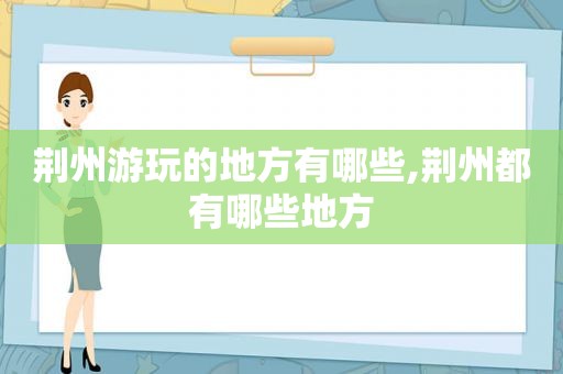 荆州游玩的地方有哪些,荆州都有哪些地方
