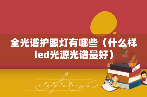 全光谱护眼灯有哪些（什么样led光源光谱最好）