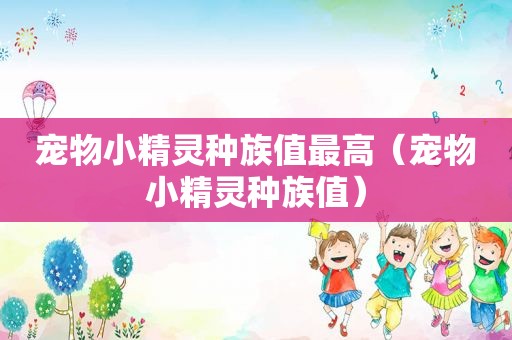宠物小精灵种族值最高（宠物小精灵种族值）