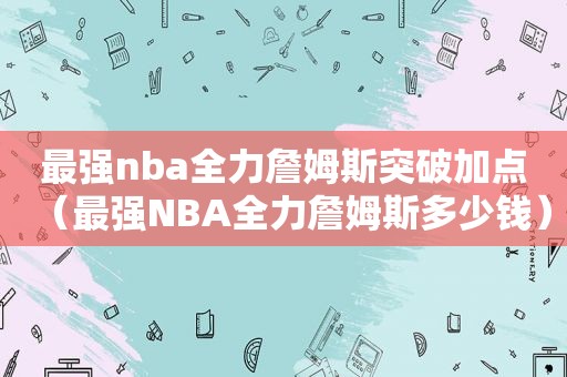 最强nba全力詹姆斯突破加点（最强NBA全力詹姆斯多少钱）