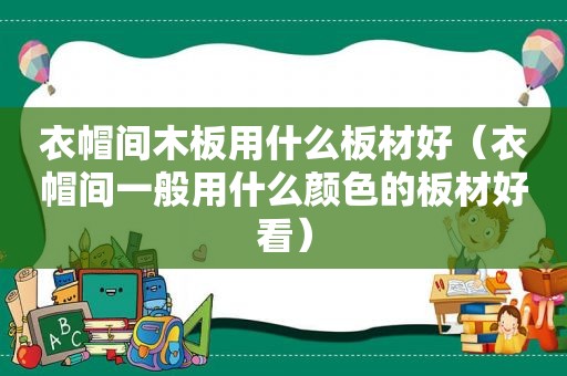 衣帽间木板用什么板材好（衣帽间一般用什么颜色的板材好看）