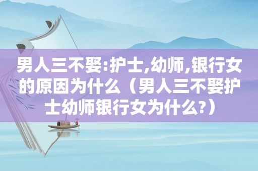 男人三不娶:护士,幼师,银行女的原因为什么（男人三不娶护士幼师银行女为什么?）