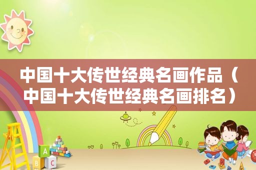 中国十大传世经典名画作品（中国十大传世经典名画排名）