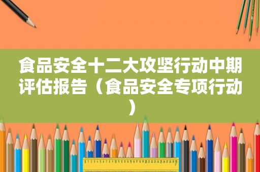 食品安全十二大攻坚行动中期评估报告（食品安全专项行动）