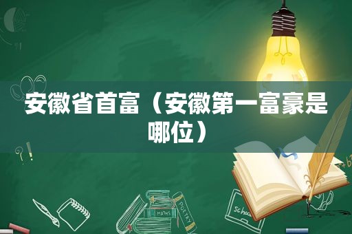 安徽省首富（安徽第一富豪是哪位）