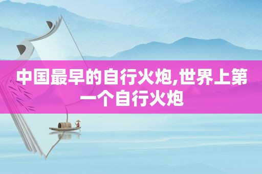 中国最早的自行火炮,世界上第一个自行火炮