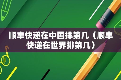 顺丰快递在中国排第几（顺丰快递在世界排第几）
