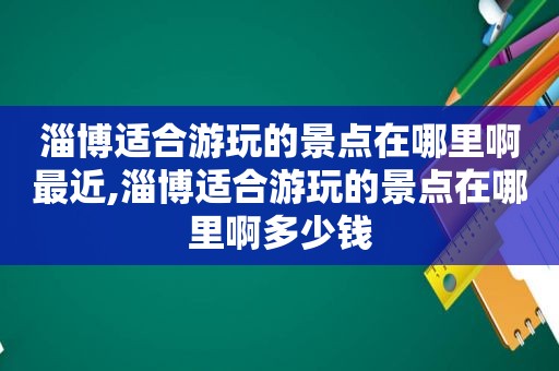淄博适合游玩的景点在哪里啊最近,淄博适合游玩的景点在哪里啊多少钱