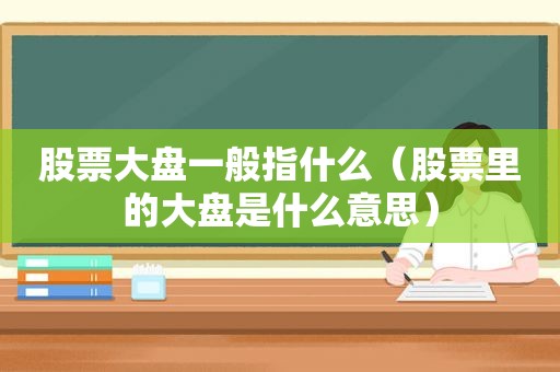 股票大盘一般指什么（股票里的大盘是什么意思）