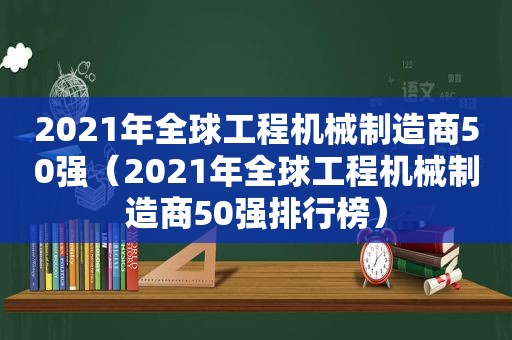 2021年全球工程机械制造商50强（2021年全球工程机械制造商50强排行榜）