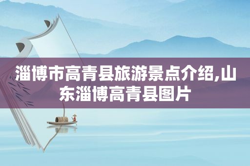 淄博市高青县旅游景点介绍,山东淄博高青县图片