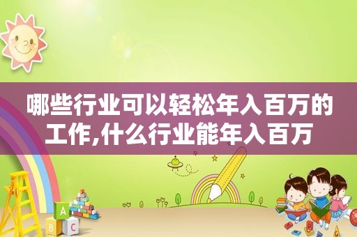 哪些行业可以轻松年入百万的工作,什么行业能年入百万