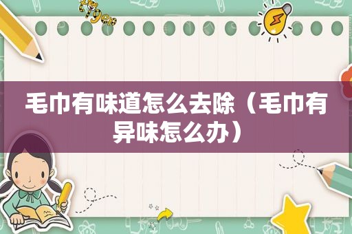 毛巾有味道怎么去除（毛巾有异味怎么办）