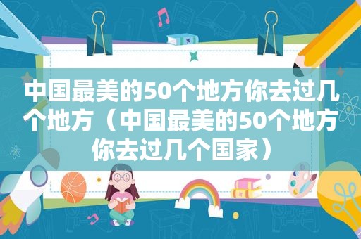中国最美的50个地方你去过几个地方（中国最美的50个地方你去过几个国家）