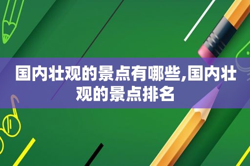 国内壮观的景点有哪些,国内壮观的景点排名