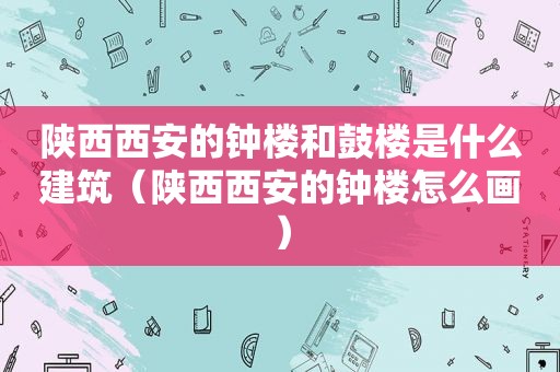 陕西西安的钟楼和鼓楼是什么建筑（陕西西安的钟楼怎么画）