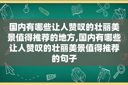 国内有哪些让人赞叹的壮丽美景值得推荐的地方,国内有哪些让人赞叹的壮丽美景值得推荐的句子