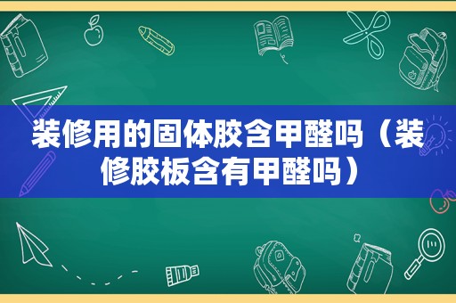 装修用的固体胶含甲醛吗（装修胶板含有甲醛吗）