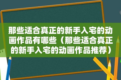 那些适合真正的新手入宅的动画作品有哪些（那些适合真正的新手入宅的动画作品推荐）