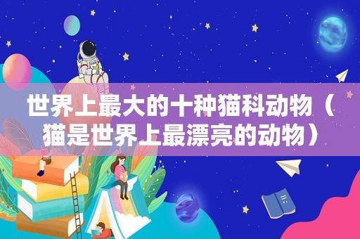 世界上最大的十种猫科动物（猫是世界上最漂亮的动物）