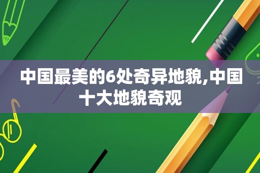 中国最美的6处奇异地貌,中国十大地貌奇观