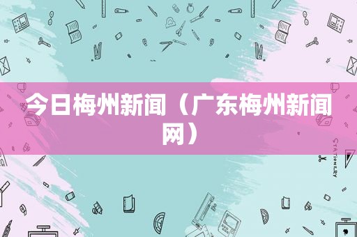 今日梅州新闻（广东梅州新闻网）
