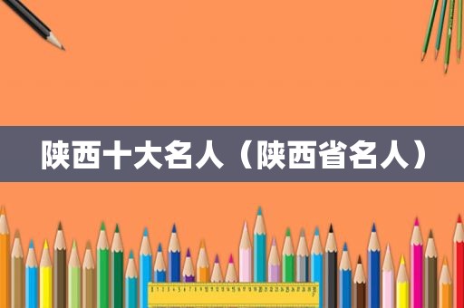 陕西十大名人（陕西省名人）