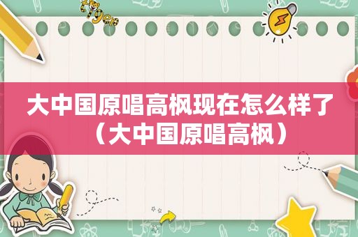 大中国原唱高枫现在怎么样了（大中国原唱高枫）