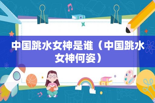 中国跳水女神是谁（中国跳水女神何姿）