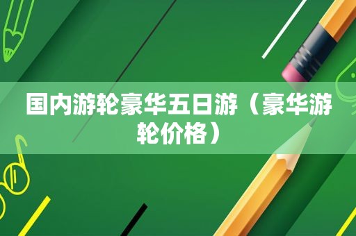 国内游轮豪华五日游（豪华游轮价格）