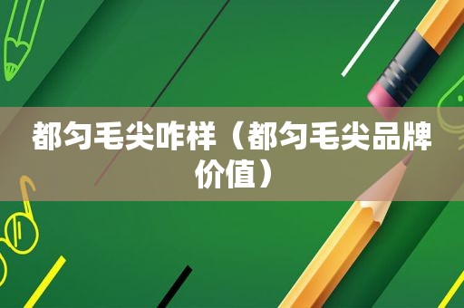 都匀毛尖咋样（都匀毛尖品牌价值）
