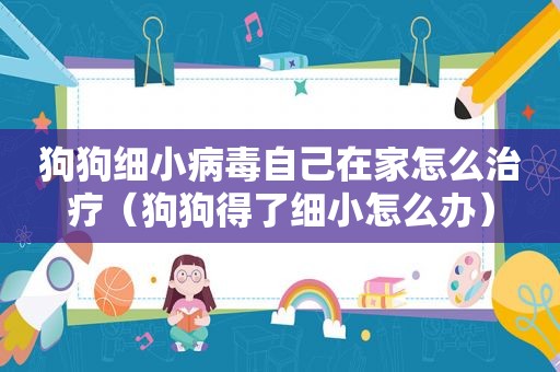 狗狗细小病毒自己在家怎么治疗（狗狗得了细小怎么办）