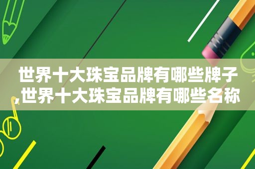 世界十大珠宝品牌有哪些牌子,世界十大珠宝品牌有哪些名称