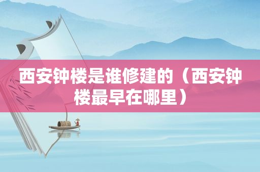 西安钟楼是谁修建的（西安钟楼最早在哪里）