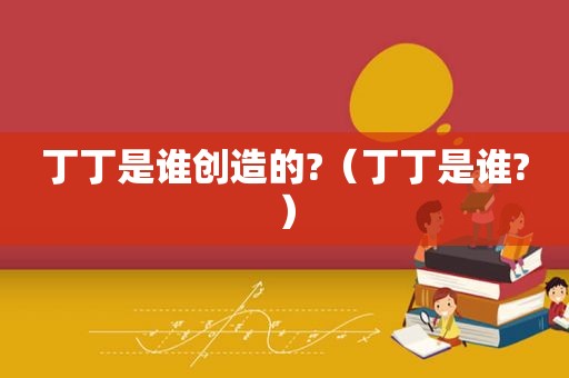 丁丁是谁创造的?（丁丁是谁?）