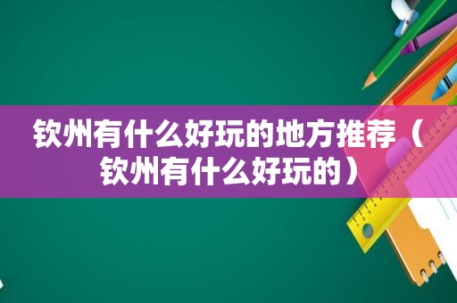 钦州有什么好玩的地方推荐（钦州有什么好玩的）