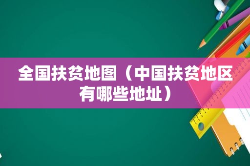 全国扶贫地图（中国扶贫地区有哪些地址）