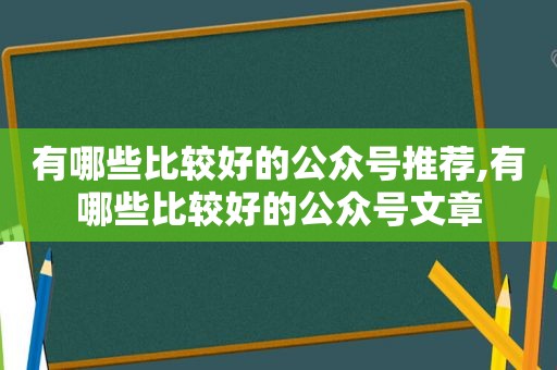 有哪些比较好的公众号推荐,有哪些比较好的公众号文章