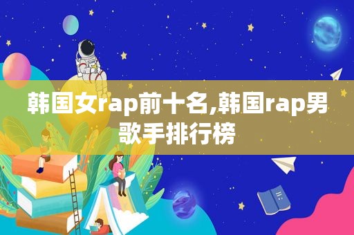 韩国女rap前十名,韩国rap男歌手排行榜