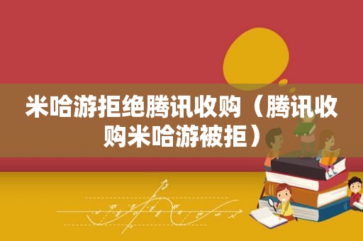 米哈游拒绝腾讯收购（腾讯收购米哈游被拒）