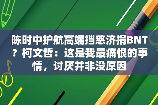 陈时中护航高端挡慈济捐BNT？柯文哲：这是我最痛恨的事情，讨厌并非没原因