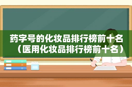 药字号的化妆品排行榜前十名（医用化妆品排行榜前十名）