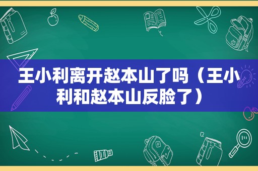 王小利离开赵本山了吗（王小利和赵本山反脸了）