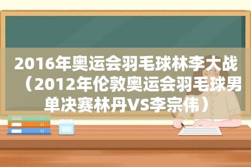 2016年奥运会羽毛球林李大战（2012年伦敦奥运会羽毛球男单决赛林丹VS李宗伟）